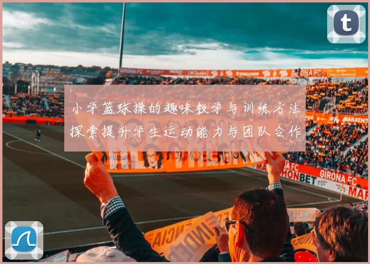 小学篮球操的趣味教学与训练方法探索提升学生运动能力与团队合作精神