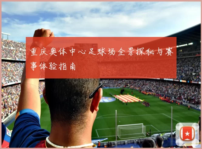 重庆奥体中心足球场全景探秘与赛事体验指南