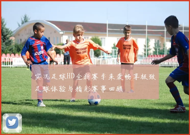 实况足球HD全新赛季来袭畅享极致足球体验与精彩赛事回顾
