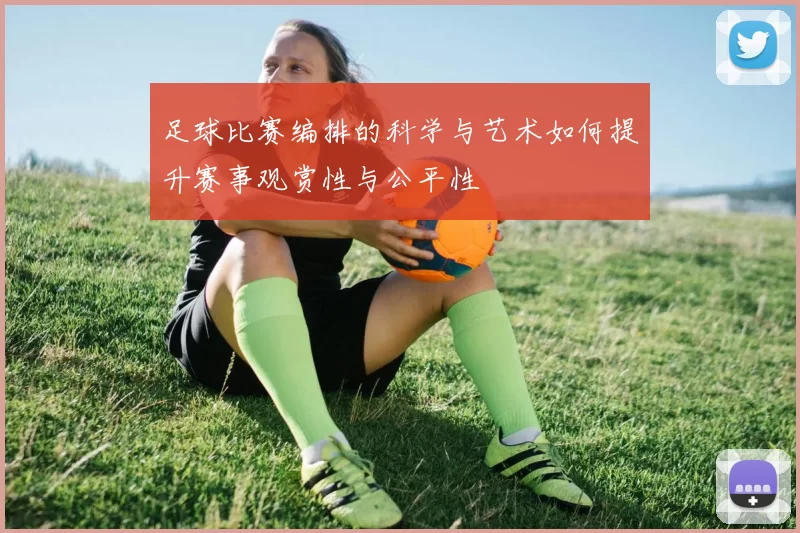足球比赛编排的科学与艺术如何提升赛事观赏性与公平性