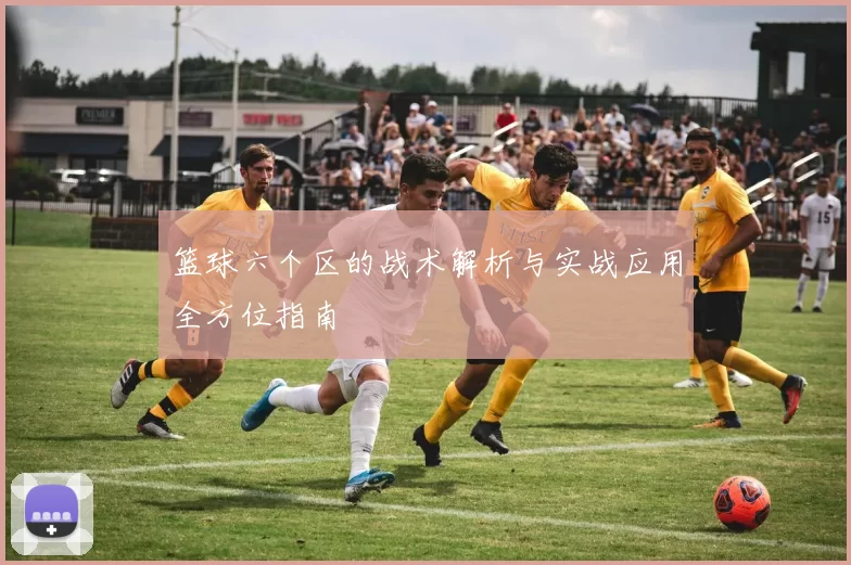 篮球六个区的战术解析与实战应用全方位指南