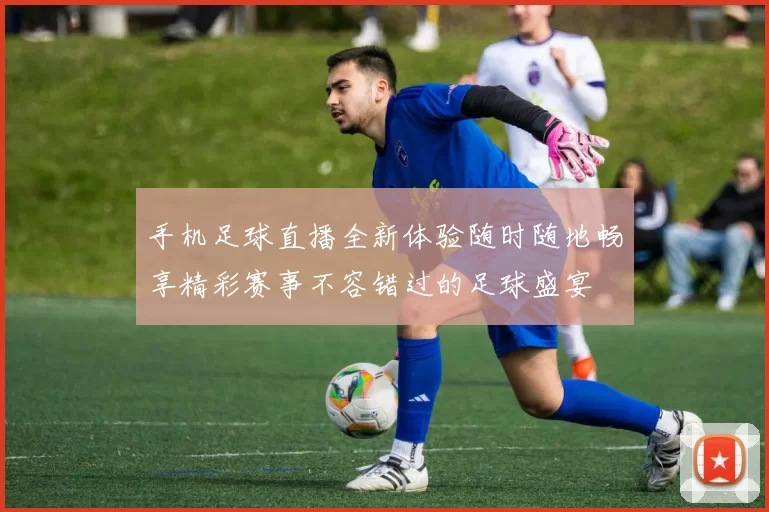 手机足球直播全新体验随时随地畅享精彩赛事不容错过的足球盛宴
